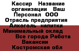 Кассир › Название организации ­ Ваш Персонал, ООО › Отрасль предприятия ­ Алкоголь, напитки › Минимальный оклад ­ 15 000 - Все города Работа » Вакансии   . Костромская обл.